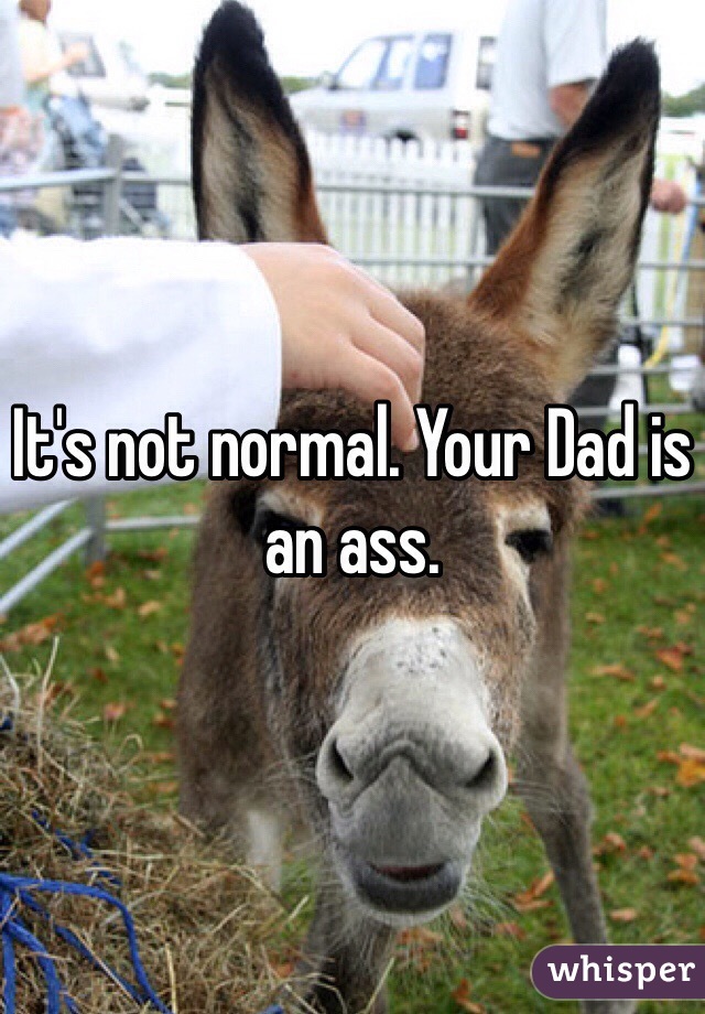 It's not normal. Your Dad is an ass. 