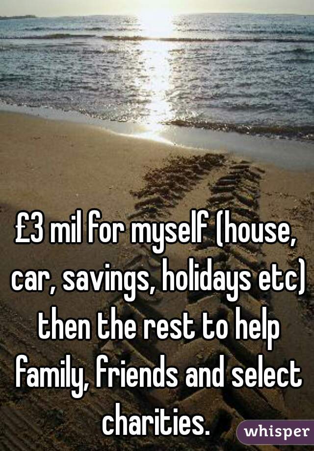 £3 mil for myself (house, car, savings, holidays etc) then the rest to help family, friends and select charities. 