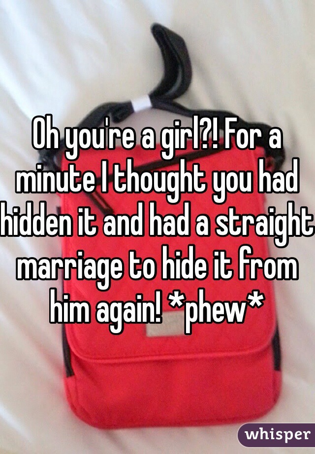 Oh you're a girl?! For a minute I thought you had hidden it and had a straight marriage to hide it from him again! *phew*