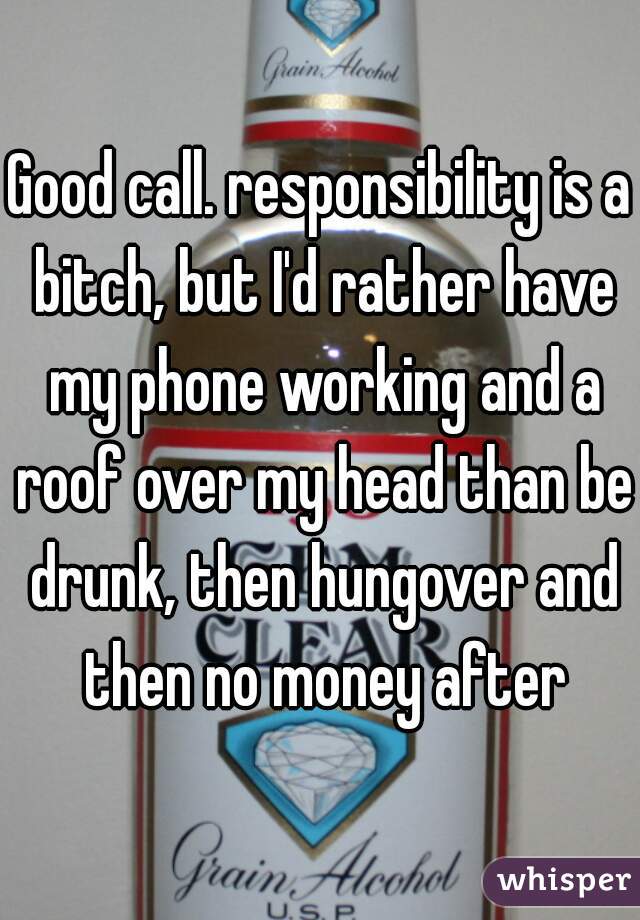Good call. responsibility is a bitch, but I'd rather have my phone working and a roof over my head than be drunk, then hungover and then no money after