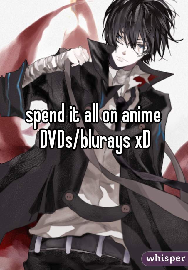 spend it all on anime DVDs/blurays xD