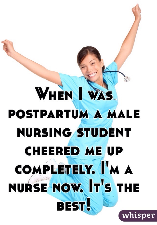 When I was postpartum a male nursing student cheered me up completely. I'm a nurse now. It's the best!