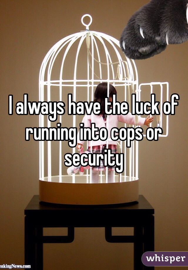 I always have the luck of running into cops or security