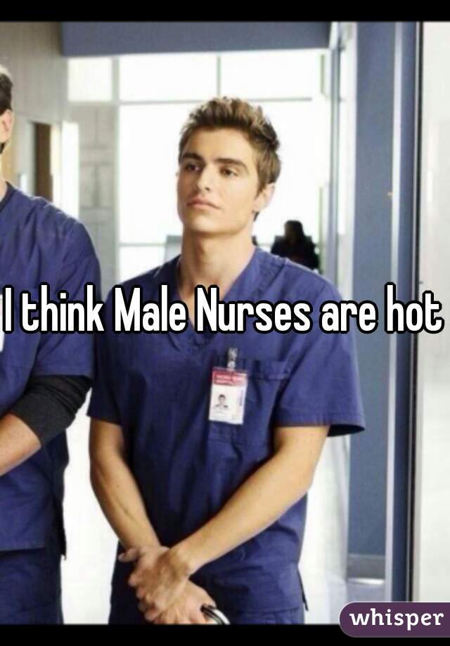 I think Male Nurses are hot