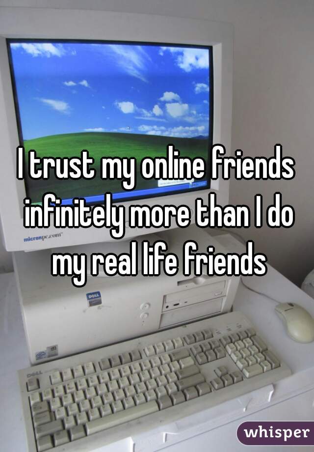 I trust my online friends infinitely more than I do my real life friends