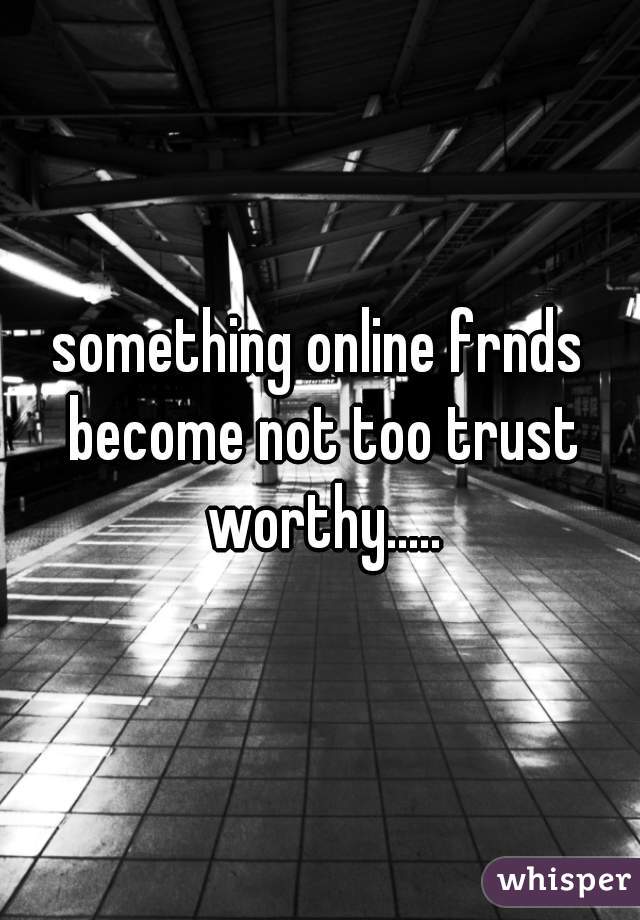 something online frnds become not too trust worthy.....