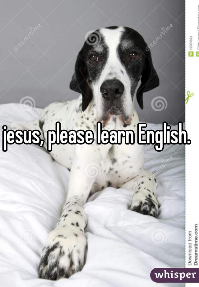 jesus, please learn English. 