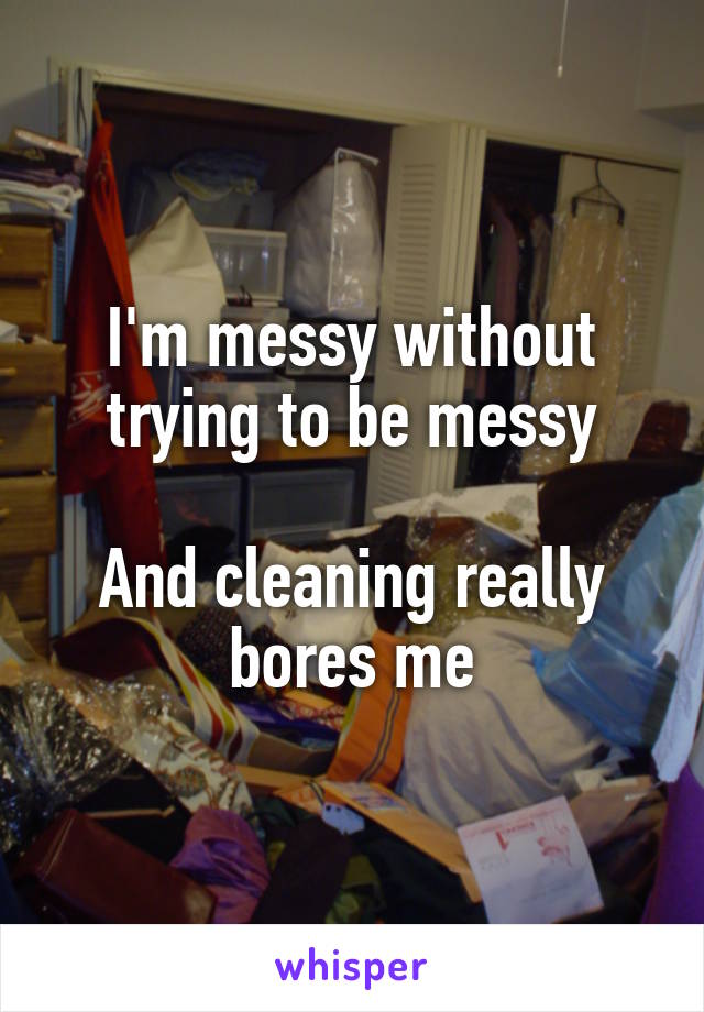 I'm messy without trying to be messy

And cleaning really bores me