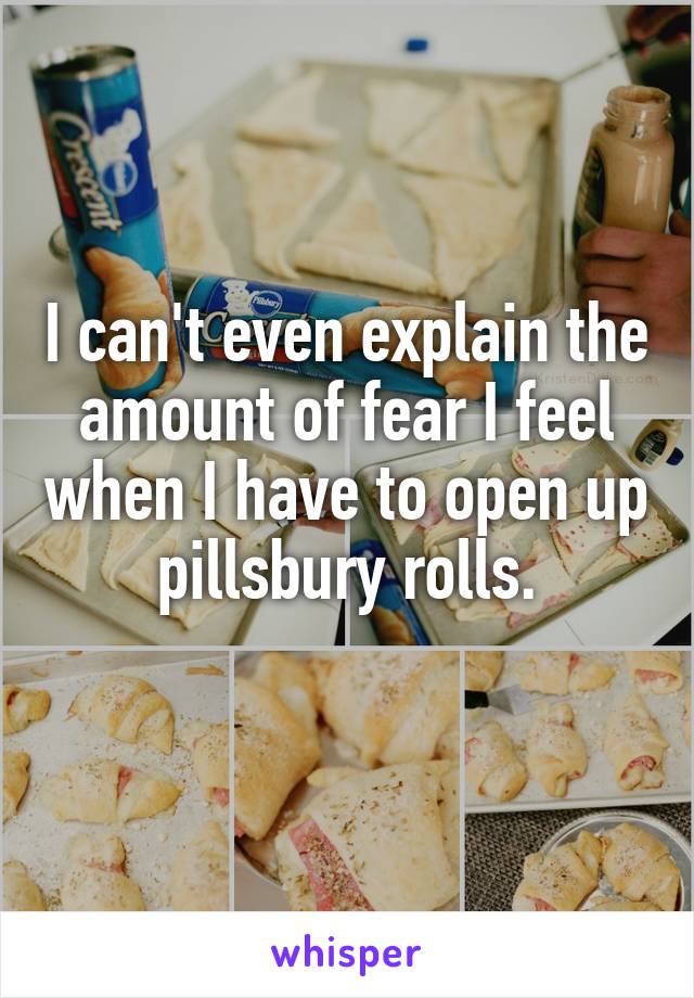 I can't even explain the amount of fear I feel when I have to open up pillsbury rolls.
