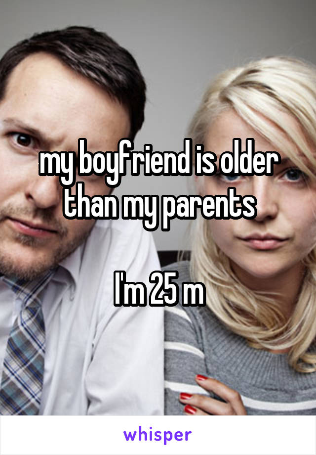 my boyfriend is older than my parents

I'm 25 m