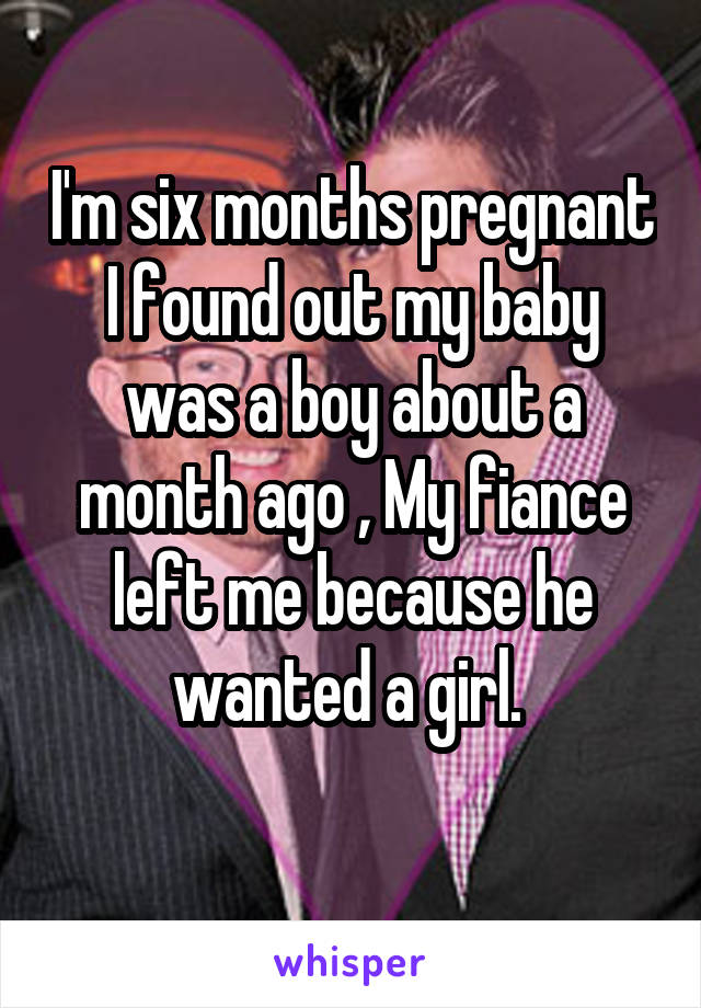 I'm six months pregnant I found out my baby was a boy about a month ago , My fiance left me because he wanted a girl. 
