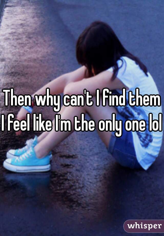 Then why can't I find them
I feel like I'm the only one lol