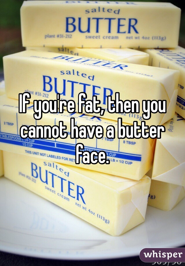 If you're fat, then you cannot have a butter face. 