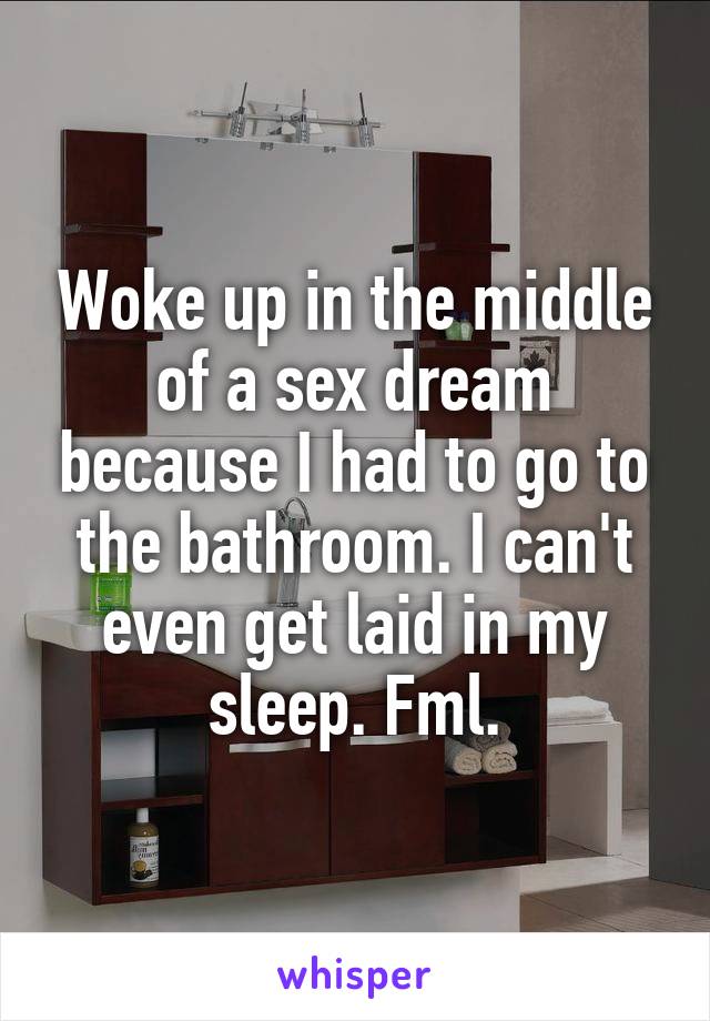 Woke up in the middle of a sex dream because I had to go to the bathroom. I can't even get laid in my sleep. Fml.