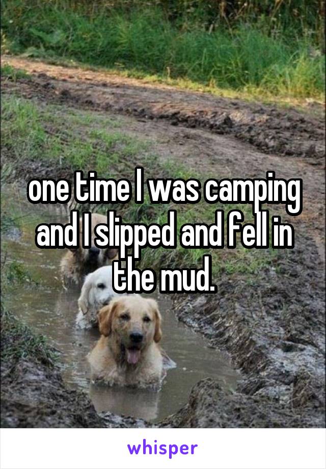 one time I was camping and I slipped and fell in the mud.