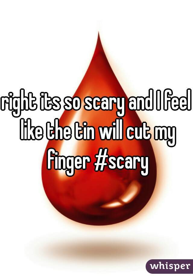 right its so scary and I feel like the tin will cut my finger #scary