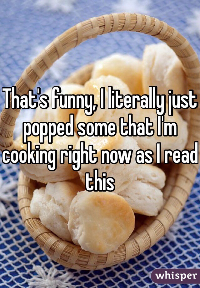 That's funny, I literally just popped some that I'm cooking right now as I read this 