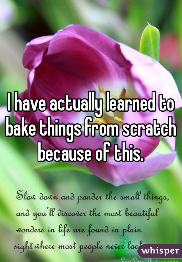 I have actually learned to bake things from scratch because of this.