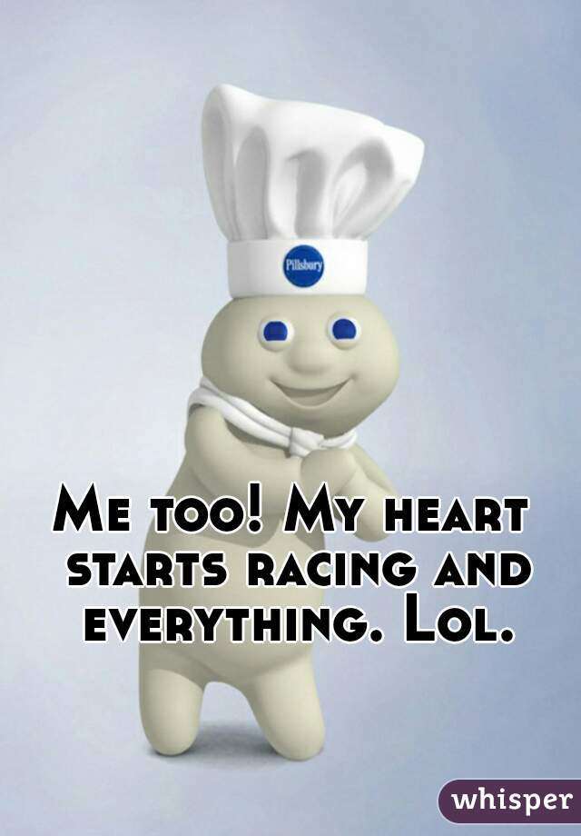 Me too! My heart starts racing and everything. Lol.