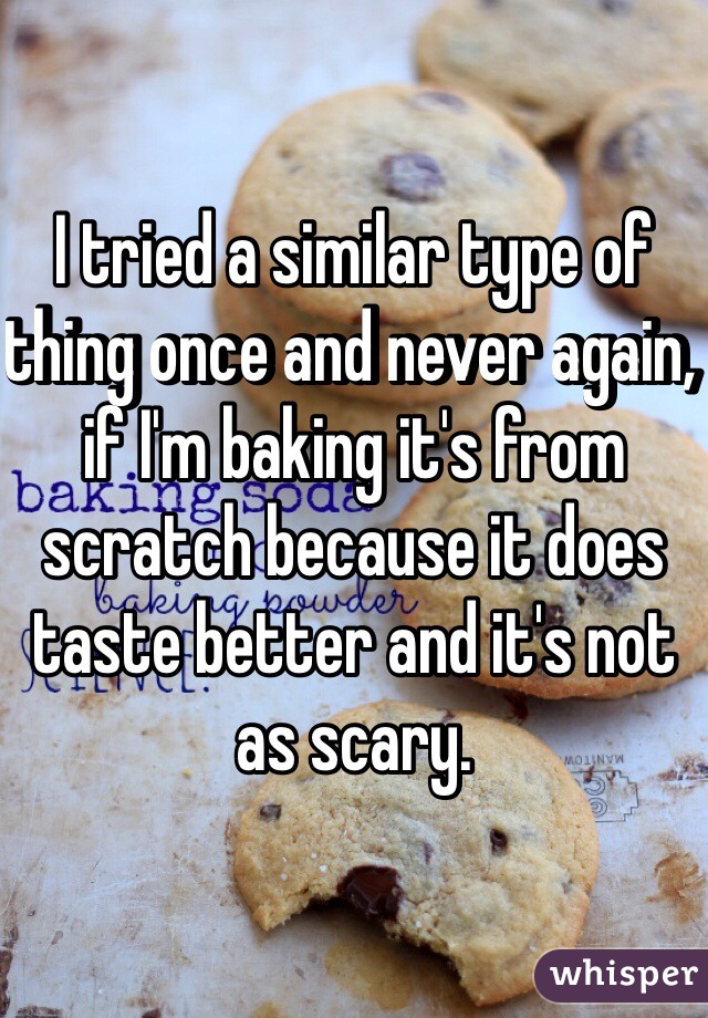 I tried a similar type of thing once and never again, if I'm baking it's from scratch because it does taste better and it's not as scary.