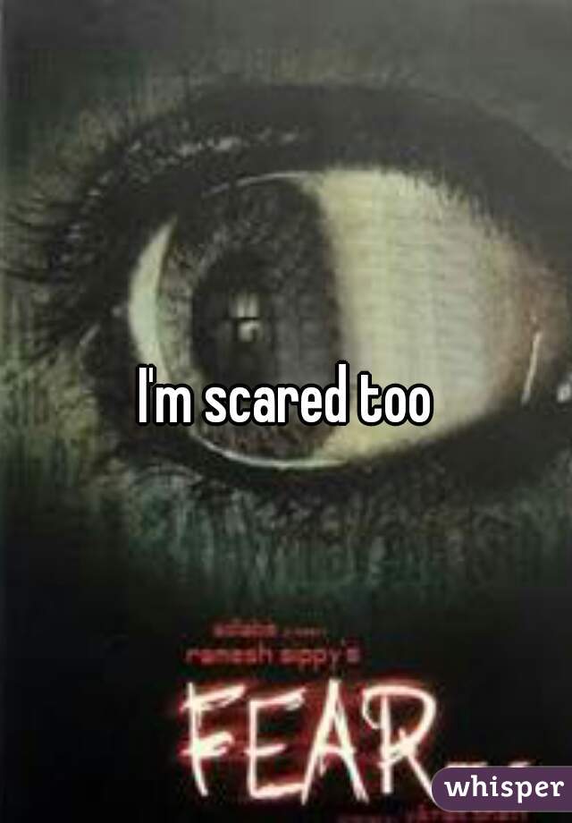 I'm scared too