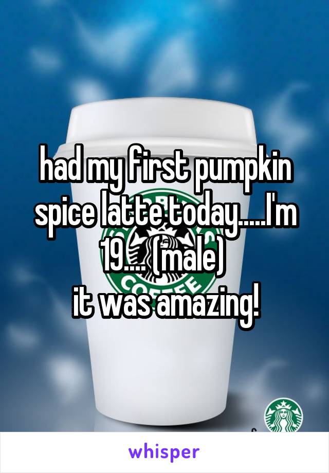 had my first pumpkin spice latte today.....I'm 19.... (male) 
it was amazing!