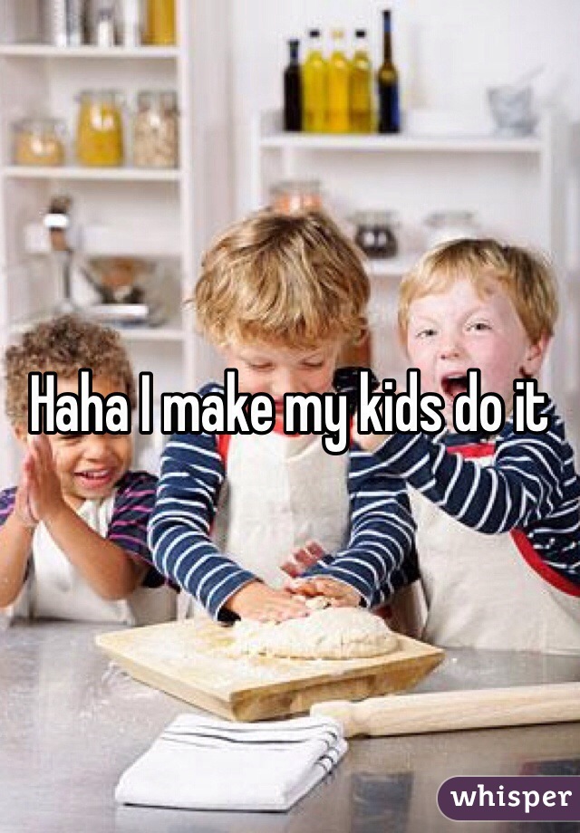 Haha I make my kids do it