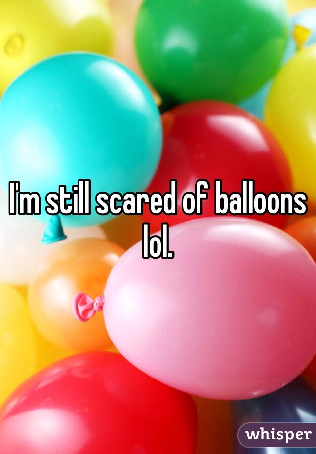 I'm still scared of balloons lol.