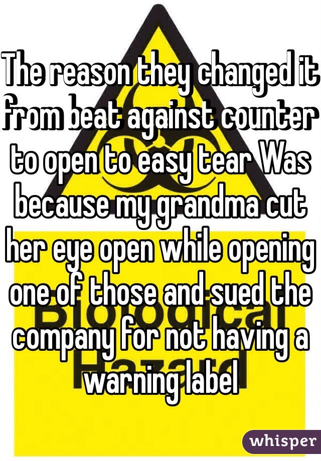 The reason they changed it from beat against counter to open to easy tear Was because my grandma cut her eye open while opening one of those and sued the company for not having a warning label