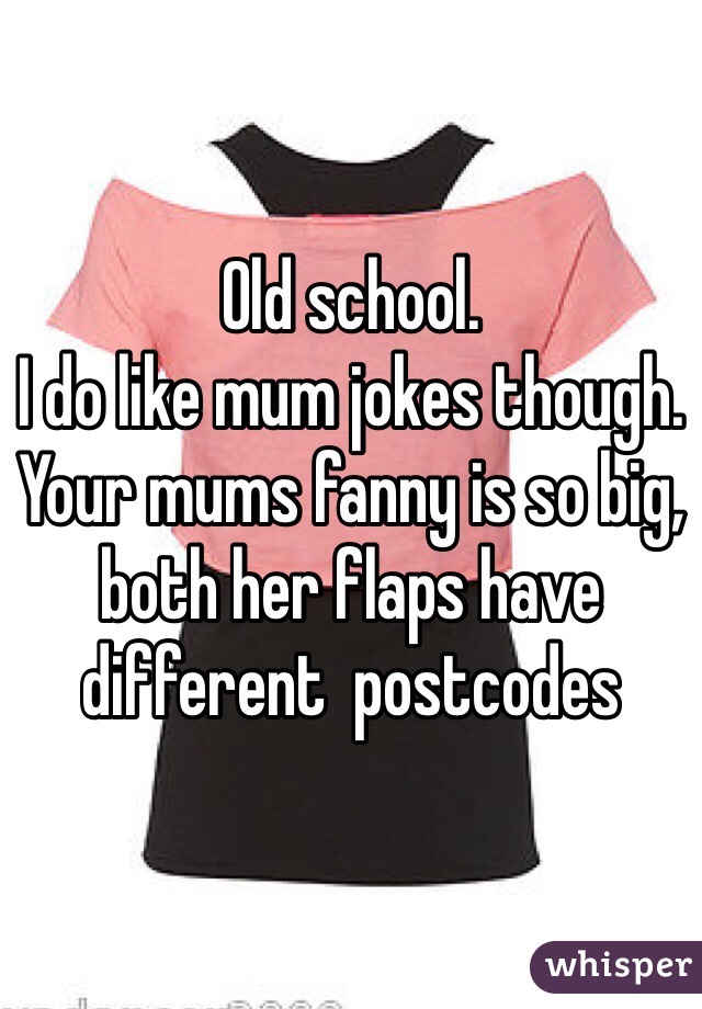 Old school. 
I do like mum jokes though.
Your mums fanny is so big, both her flaps have different  postcodes 