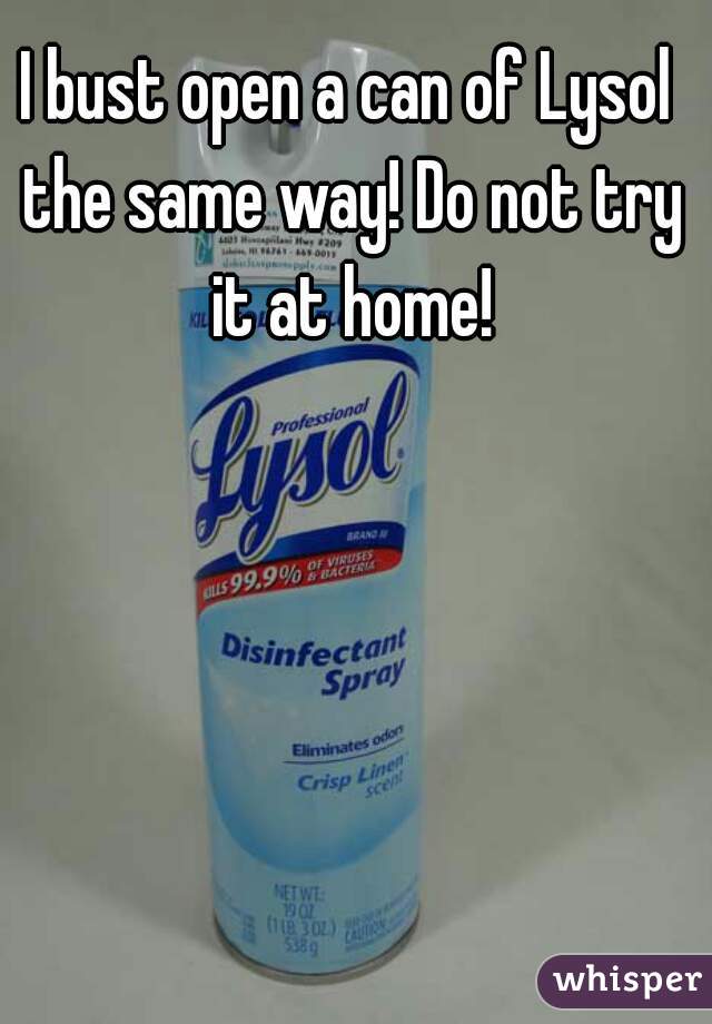 I bust open a can of Lysol the same way! Do not try it at home!