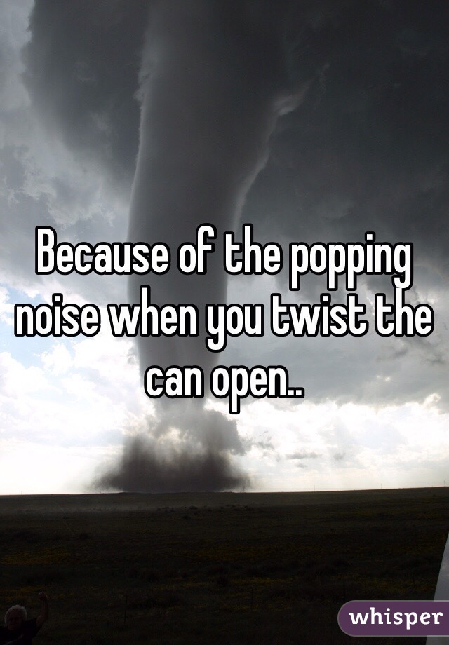 Because of the popping noise when you twist the can open..