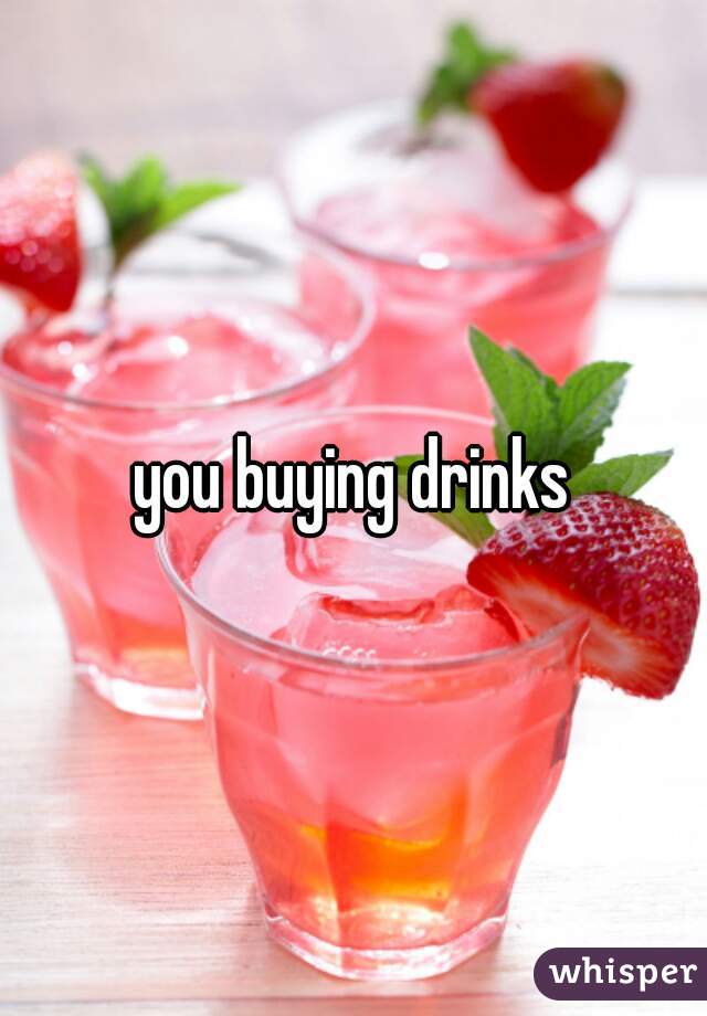 you buying drinks