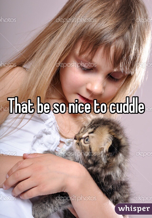 That be so nice to cuddle