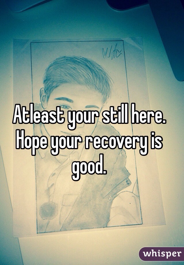 Atleast your still here. Hope your recovery is good. 