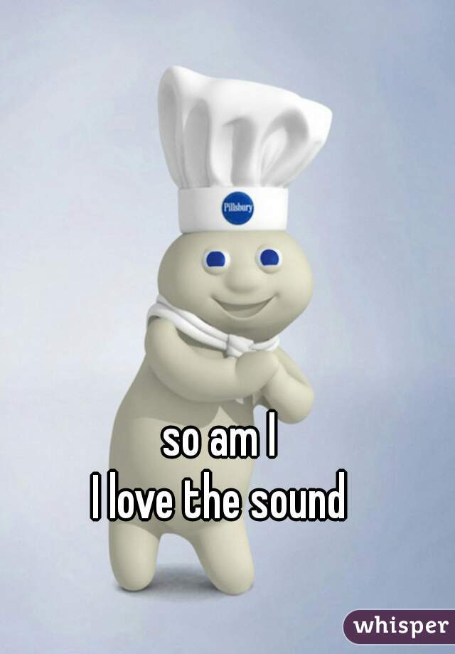 so am I
I love the sound