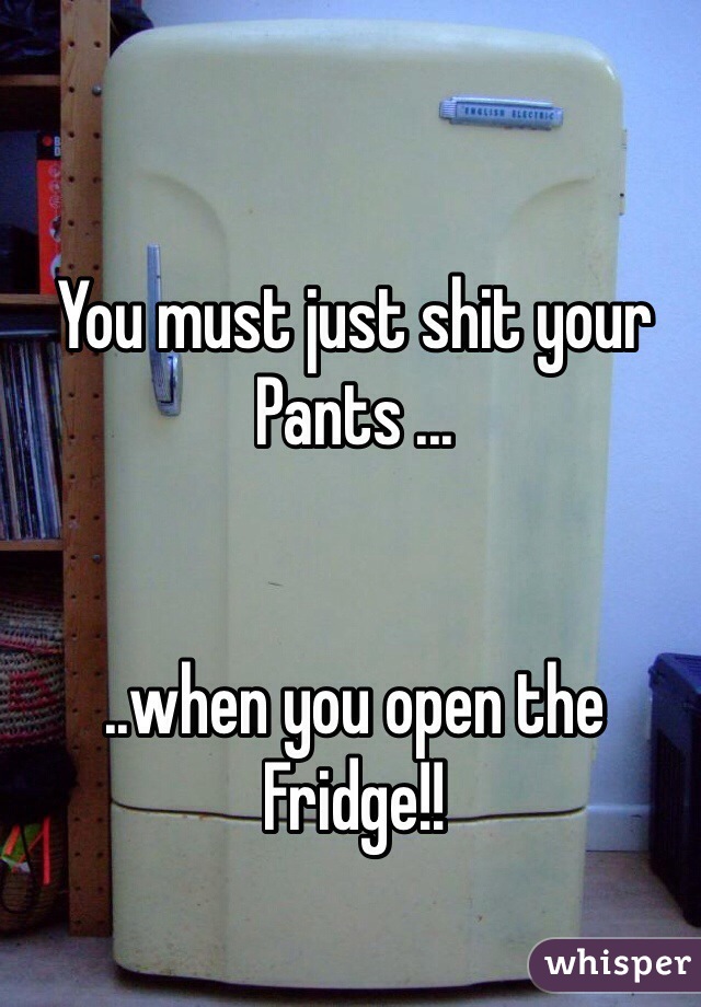 You must just shit your Pants ...


..when you open the Fridge!!