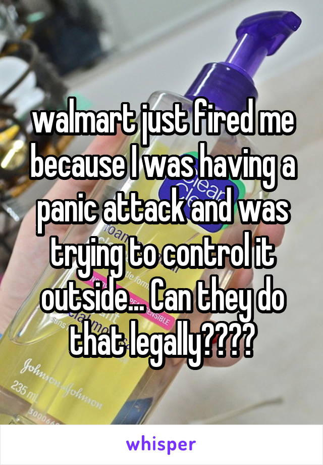 walmart just fired me because I was having a panic attack and was trying to control it outside... Can they do that legally????