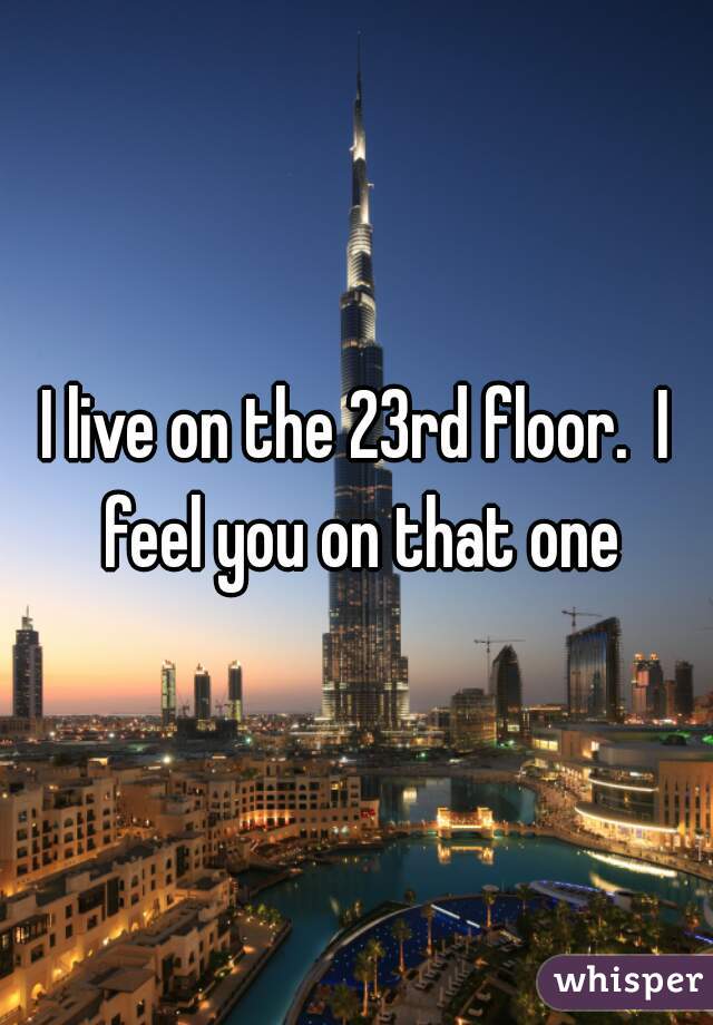 I live on the 23rd floor.  I feel you on that one