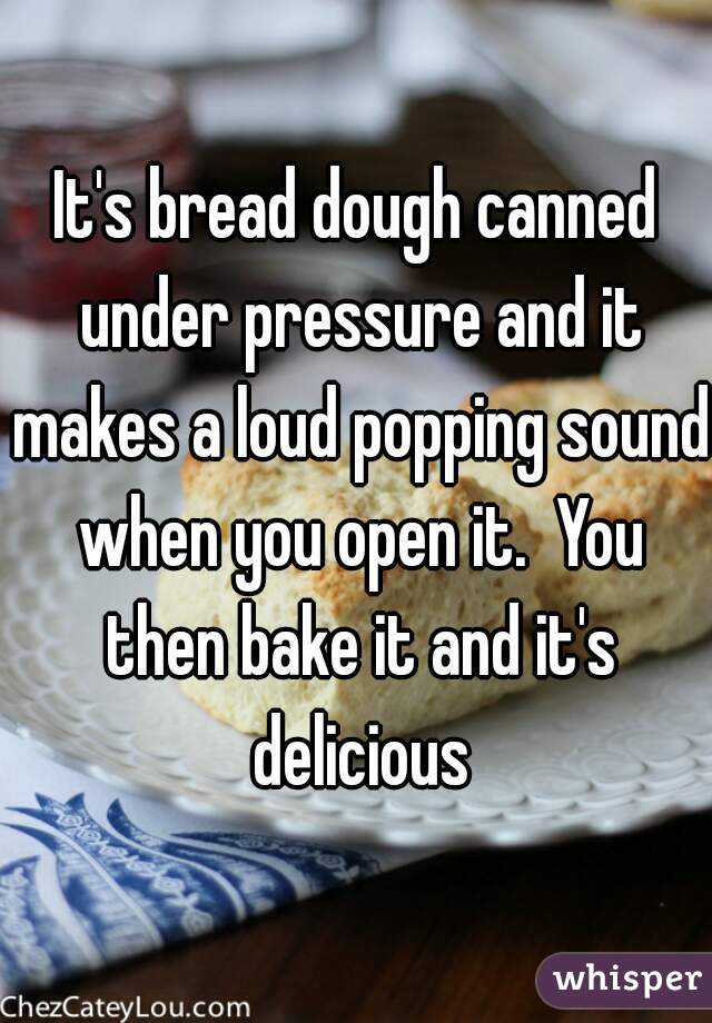 It's bread dough canned under pressure and it makes a loud popping sound when you open it.  You then bake it and it's delicious