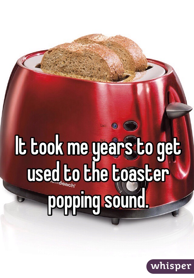 It took me years to get used to the toaster popping sound. 