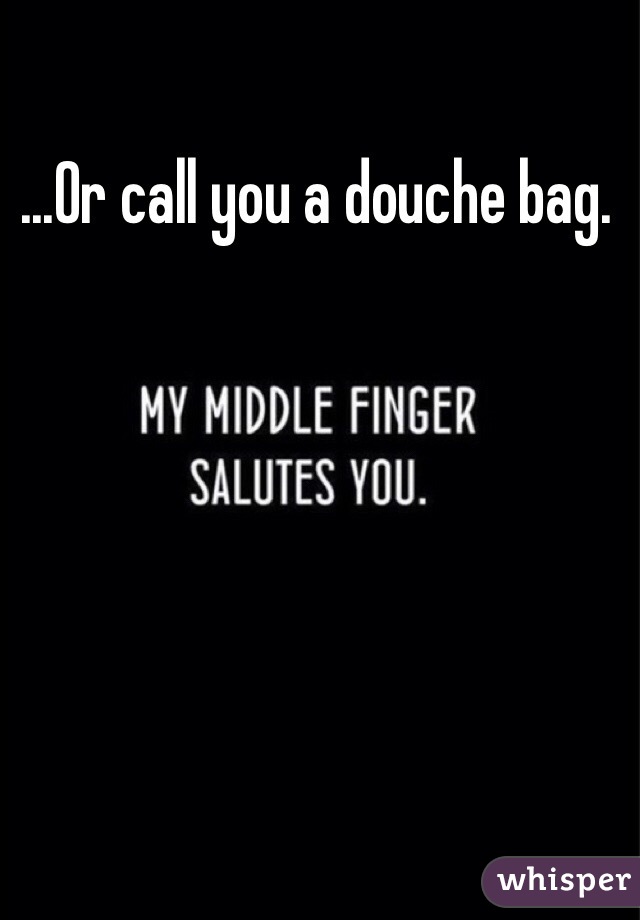 ...Or call you a douche bag.