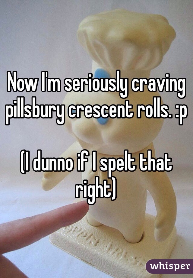 Now I'm seriously craving pillsbury crescent rolls. :p 

(I dunno if I spelt that right) 