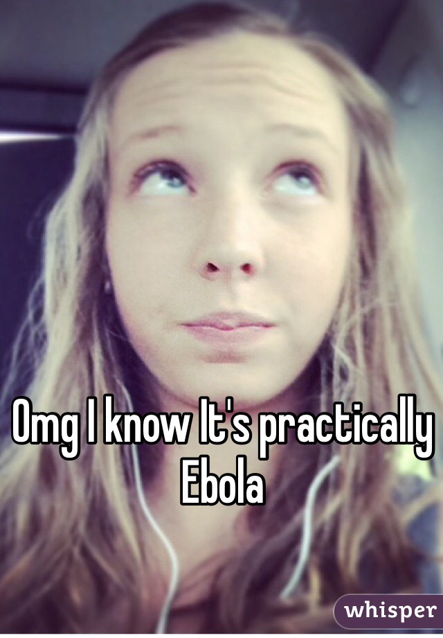 Omg I know It's practically Ebola 