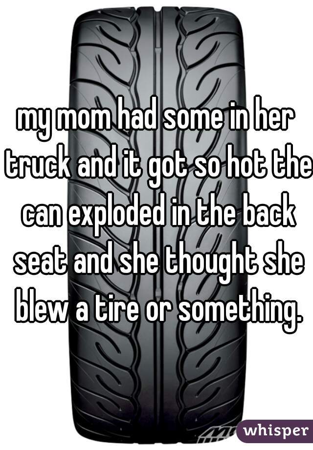 my mom had some in her truck and it got so hot the can exploded in the back seat and she thought she blew a tire or something.