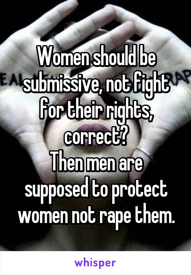 Women should be submissive, not fight for their rights, correct?
Then men are supposed to protect women not rape them.