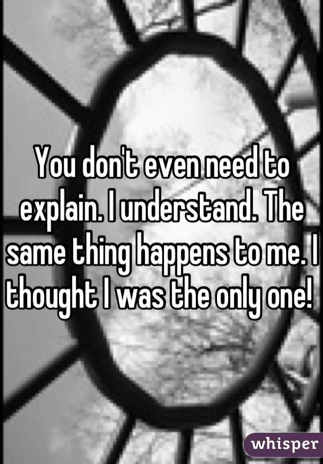 You don't even need to explain. I understand. The same thing happens to me. I thought I was the only one! 