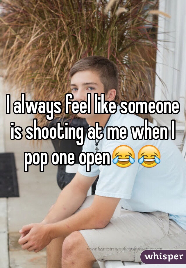 I always feel like someone is shooting at me when I pop one open😂😂