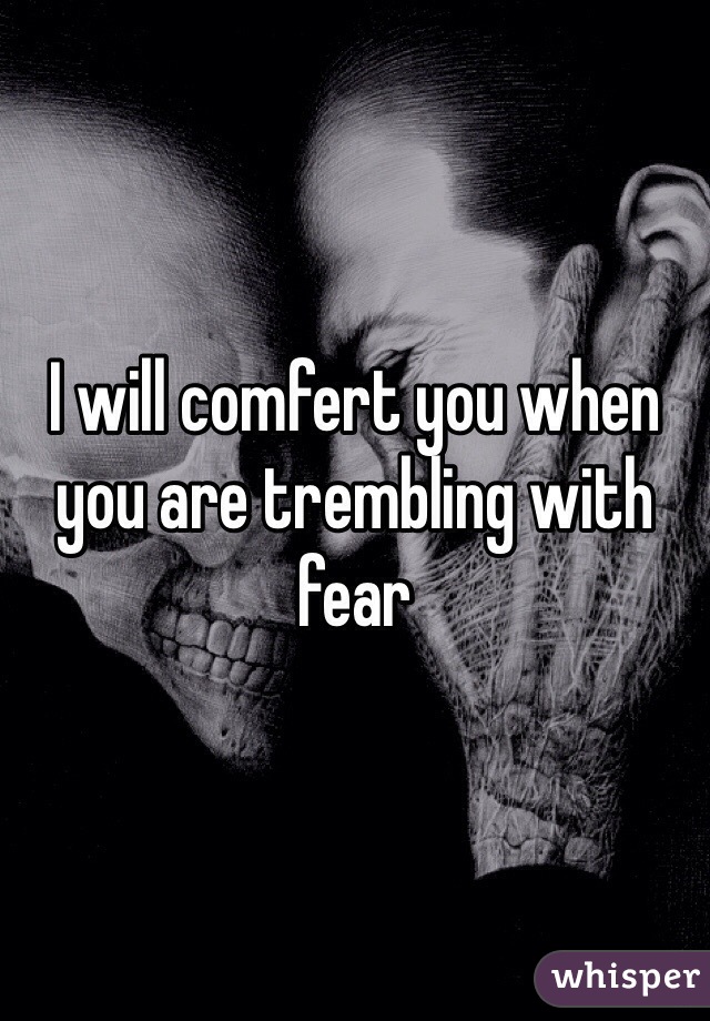 I will comfert you when you are trembling with fear 