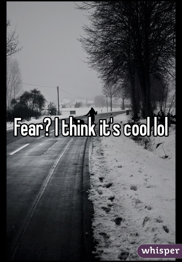 Fear? I think it's cool lol 
